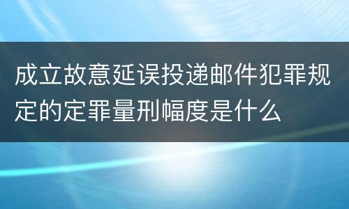 成立故意延误投递邮件犯罪规定的定罪量刑幅度是什么