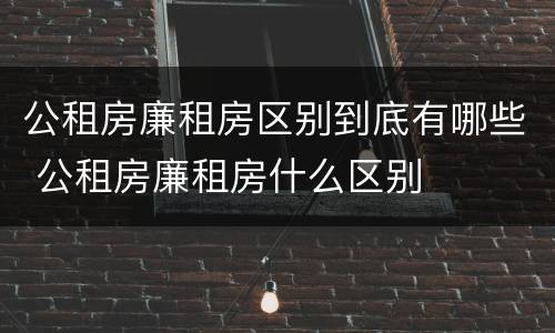 公租房廉租房区别到底有哪些 公租房廉租房什么区别