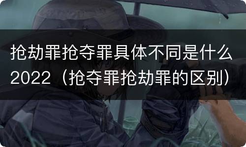 抢劫罪抢夺罪具体不同是什么2022（抢夺罪抢劫罪的区别）