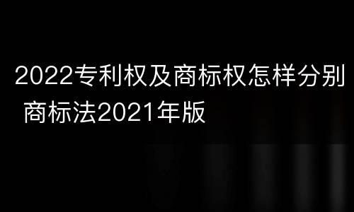 2022专利权及商标权怎样分别 商标法2021年版