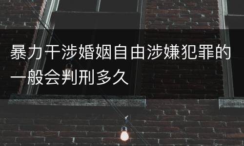 暴力干涉婚姻自由涉嫌犯罪的一般会判刑多久