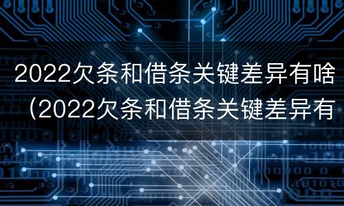 2022欠条和借条关键差异有啥（2022欠条和借条关键差异有啥不一样）