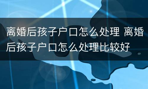 离婚后孩子户口怎么处理 离婚后孩子户口怎么处理比较好