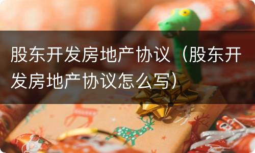 股东开发房地产协议（股东开发房地产协议怎么写）
