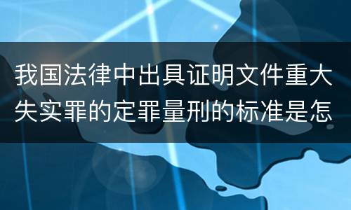 我国法律中出具证明文件重大失实罪的定罪量刑的标准是怎样的