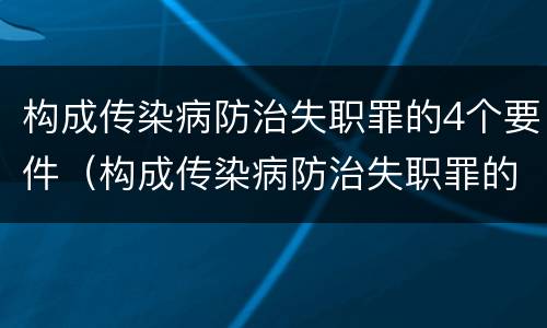 构成传染病防治失职罪的4个要件（构成传染病防治失职罪的4个要件包括）