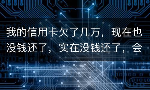 我的信用卡欠了几万，现在也没钱还了，实在没钱还了，会不会被告诈骗啊