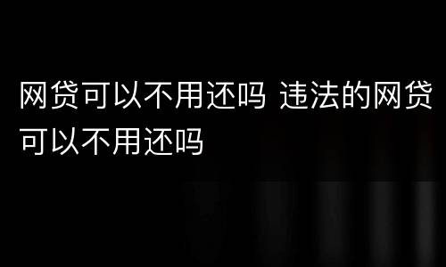 网贷可以不用还吗 违法的网贷可以不用还吗