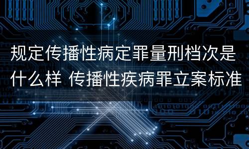 规定传播性病定罪量刑档次是什么样 传播性疾病罪立案标准