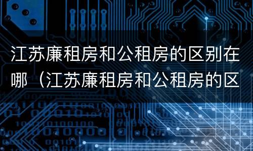 江苏廉租房和公租房的区别在哪（江苏廉租房和公租房的区别在哪里）