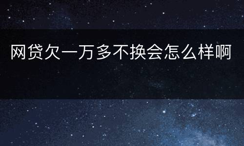 网贷欠一万多不换会怎么样啊