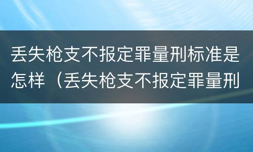 丢失枪支不报定罪量刑标准是怎样（丢失枪支不报定罪量刑标准是怎样的）