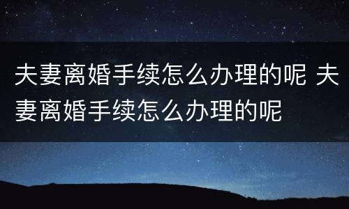 夫妻离婚手续怎么办理的呢 夫妻离婚手续怎么办理的呢