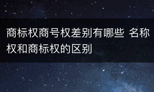 商标权商号权差别有哪些 名称权和商标权的区别