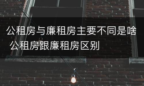公租房与廉租房主要不同是啥 公租房跟廉租房区别