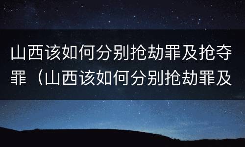 山西该如何分别抢劫罪及抢夺罪（山西该如何分别抢劫罪及抢夺罪呢）