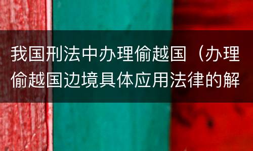 我国刑法中办理偷越国（办理偷越国边境具体应用法律的解释）