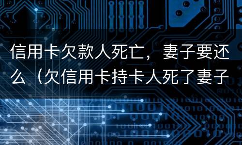 信用卡欠款人死亡，妻子要还么（欠信用卡持卡人死了妻子用还吗）