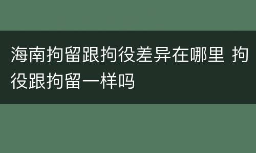 海南拘留跟拘役差异在哪里 拘役跟拘留一样吗