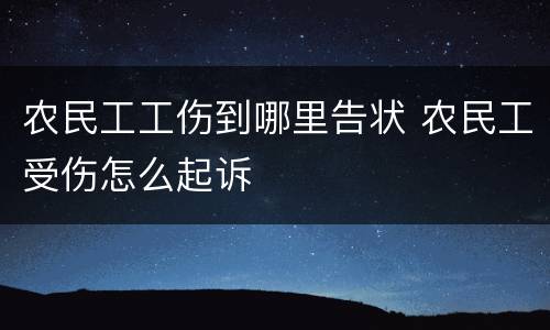 农民工工伤到哪里告状 农民工受伤怎么起诉