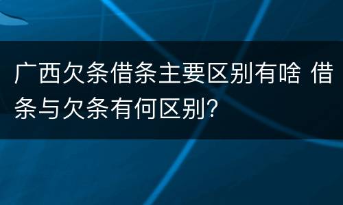 广西欠条借条主要区别有啥 借条与欠条有何区别?
