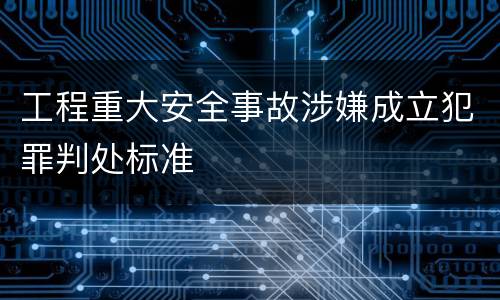 工程重大安全事故涉嫌成立犯罪判处标准