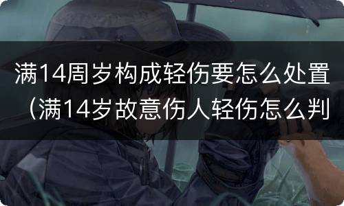 满14周岁构成轻伤要怎么处置（满14岁故意伤人轻伤怎么判刑）