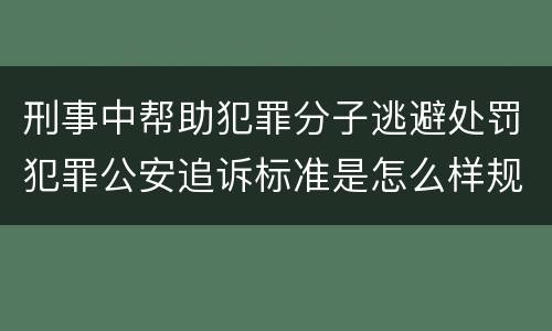 刑事中帮助犯罪分子逃避处罚犯罪公安追诉标准是怎么样规定