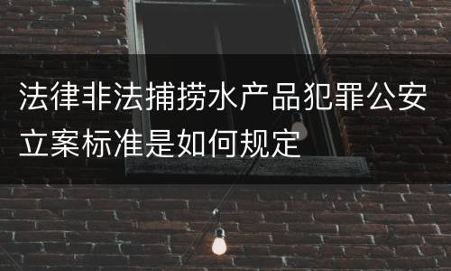 法律非法捕捞水产品犯罪公安立案标准是如何规定
