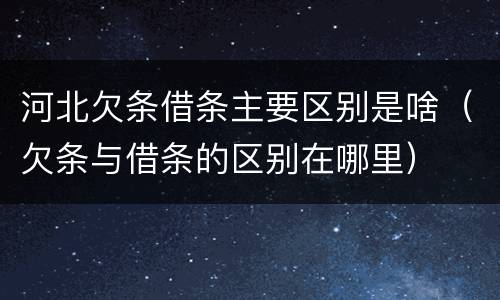 河北欠条借条主要区别是啥（欠条与借条的区别在哪里）