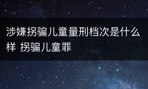 涉嫌拐骗儿童量刑档次是什么样 拐骗儿童罪