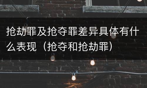 抢劫罪及抢夺罪差异具体有什么表现（抢夺和抢劫罪）