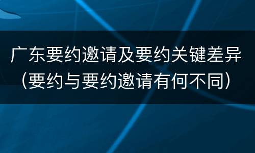 广东要约邀请及要约关键差异（要约与要约邀请有何不同）