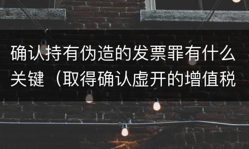 确认持有伪造的发票罪有什么关键（取得确认虚开的增值税普通发票处理）