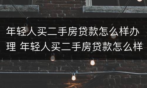 年轻人买二手房贷款怎么样办理 年轻人买二手房贷款怎么样办理流程