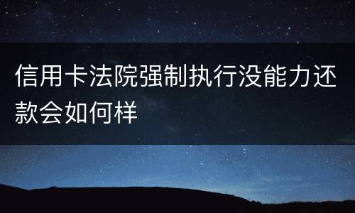 信用卡法院强制执行没能力还款会如何样