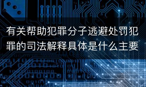 有关帮助犯罪分子逃避处罚犯罪的司法解释具体是什么主要规定