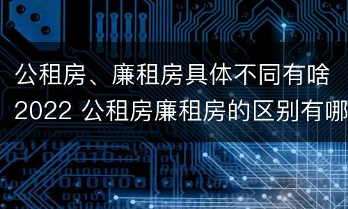 公租房、廉租房具体不同有啥2022 公租房廉租房的区别有哪些