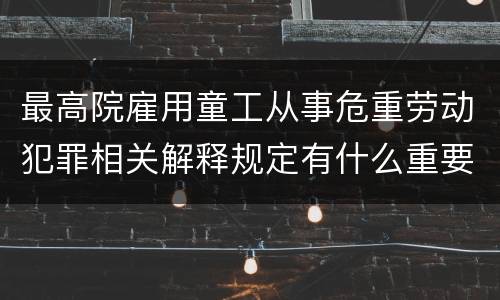 最高院雇用童工从事危重劳动犯罪相关解释规定有什么重要内容