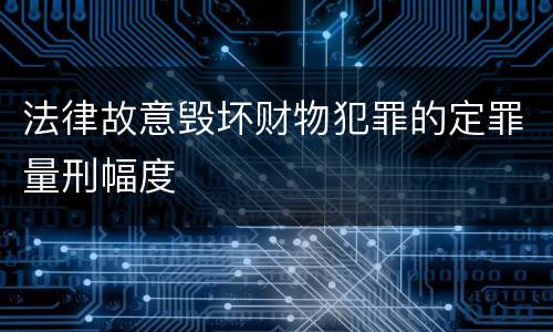 法律故意毁坏财物犯罪的定罪量刑幅度
