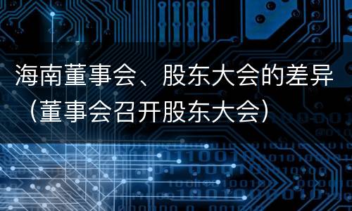海南董事会、股东大会的差异（董事会召开股东大会）
