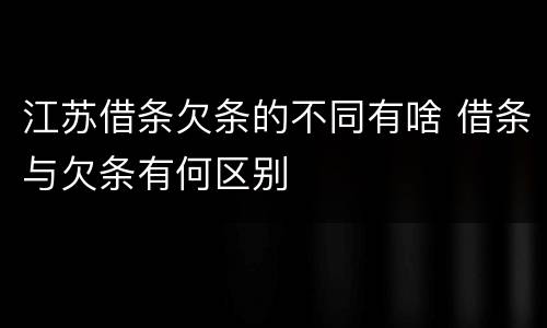 江苏借条欠条的不同有啥 借条与欠条有何区别