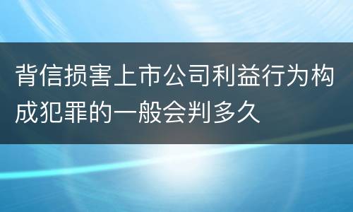 背信损害上市公司利益行为构成犯罪的一般会判多久