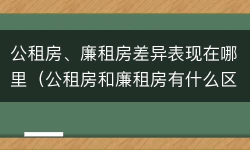 公租房、廉租房差异表现在哪里（公租房和廉租房有什么区别?2019年的）