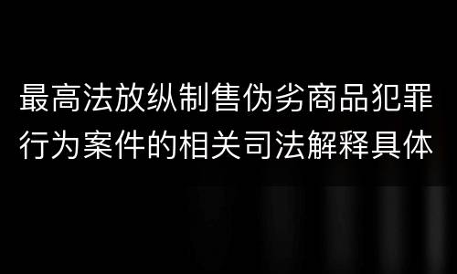 最高法放纵制售伪劣商品犯罪行为案件的相关司法解释具体是什么重要内容