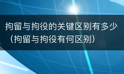 拘留与拘役的关键区别有多少（拘留与拘役有何区别）