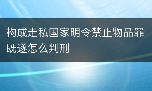 构成走私国家明令禁止物品罪既遂怎么判刑