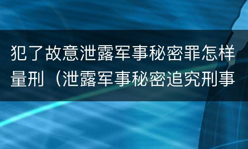 犯了故意泄露军事秘密罪怎样量刑（泄露军事秘密追究刑事责任）