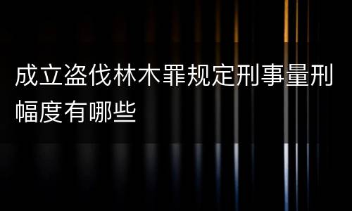 成立盗伐林木罪规定刑事量刑幅度有哪些