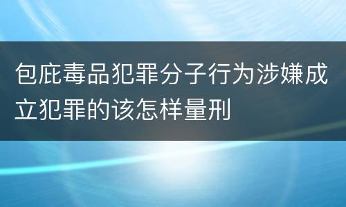 包庇毒品犯罪分子行为涉嫌成立犯罪的该怎样量刑